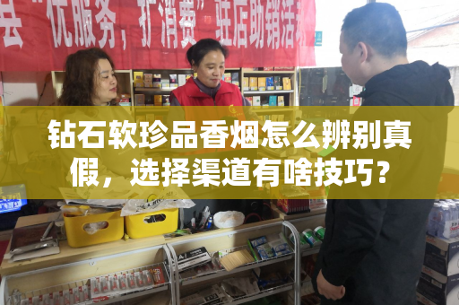 钻石软珍品香烟怎么辨别真假，选择渠道有啥技巧？